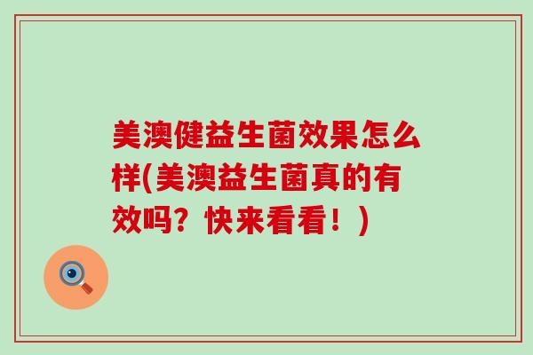 美澳健益生菌效果怎么样(美澳益生菌真的有效吗？快来看看！)