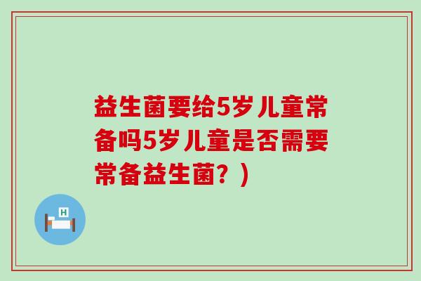 益生菌要给5岁儿童常备吗5岁儿童是否需要常备益生菌？)