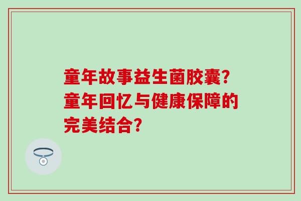 童年故事益生菌胶囊?童年回忆与健康保障的完美结合? 童年故事益生菌胶囊?童年回忆与健康保障的完美结合?