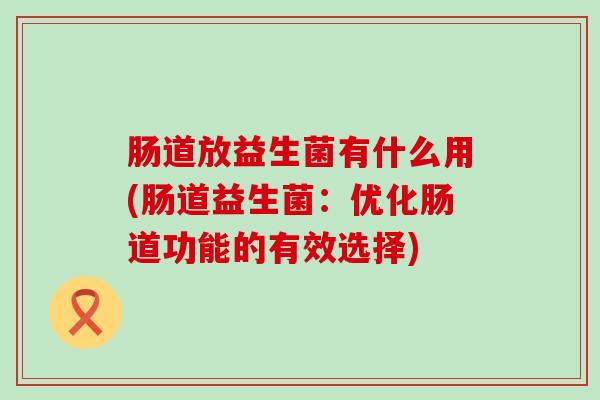 肠道放益生菌有什么用(肠道益生菌：优化肠道功能的有效选择)