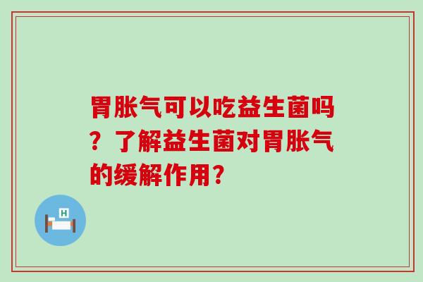 胃胀气可以吃益生菌吗？了解益生菌对胃胀气的缓解作用？
