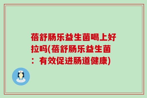 蓓舒肠乐益生菌喝上好拉吗(蓓舒肠乐益生菌：有效促进肠道健康)