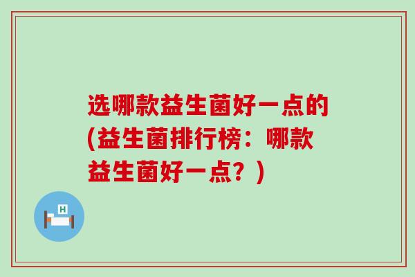 选哪款益生菌好一点的(益生菌排行榜：哪款益生菌好一点？)