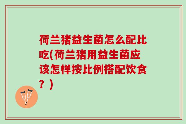 荷兰猪益生菌怎么配比吃(荷兰猪用益生菌应该怎样按比例搭配饮食？)