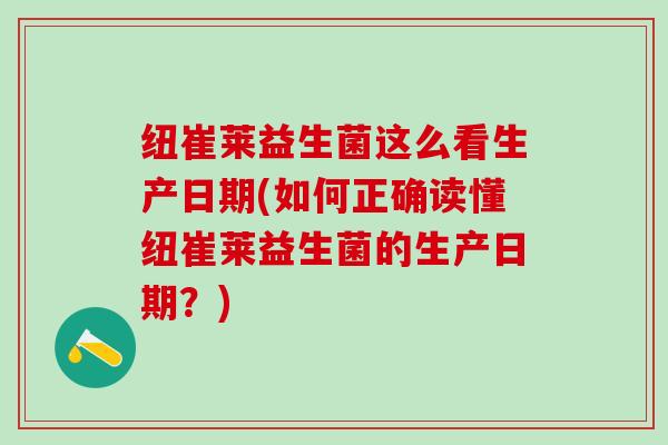 纽崔莱益生菌这么看生产日期(如何正确读懂纽崔莱益生菌的生产日期？)