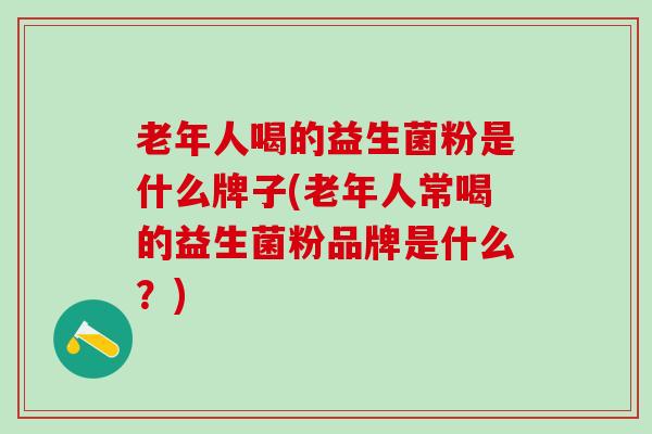 老年人喝的益生菌粉是什么牌子(老年人常喝的益生菌粉品牌是什么？)