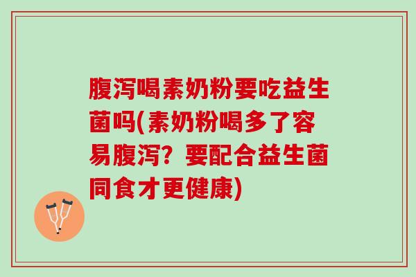 腹泻喝素奶粉要吃益生菌吗(素奶粉喝多了容易腹泻？要配合益生菌同食才更健康)