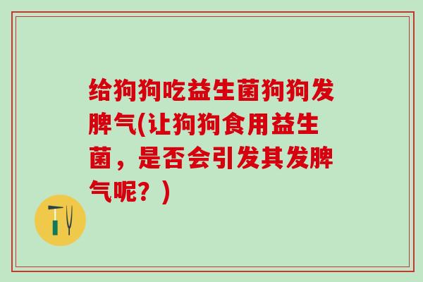 给狗狗吃益生菌狗狗发脾气(让狗狗食用益生菌，是否会引发其发脾气呢？)