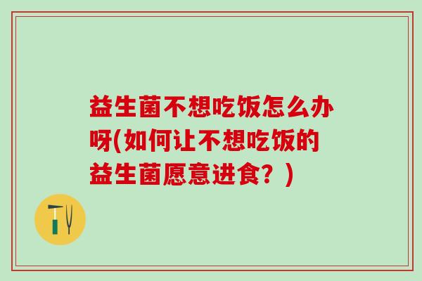 益生菌不想吃饭怎么办呀(如何让不想吃饭的益生菌愿意进食？)