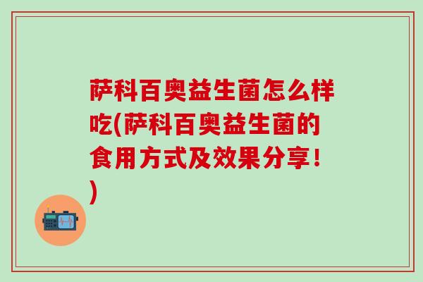 萨科百奥益生菌怎么样吃(萨科百奥益生菌的食用方式及效果分享!) 萨科百奥益生菌怎么样吃(萨科百奥益生菌的食用方式及效果分享!)