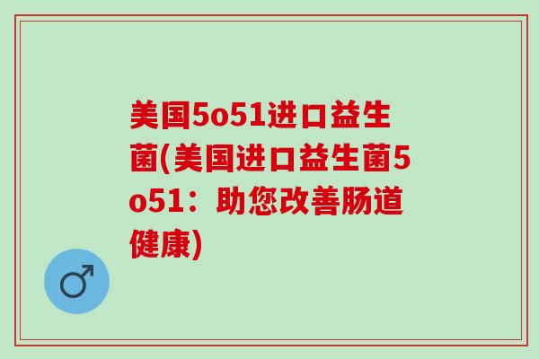 美国5o51进口益生菌(美国进口益生菌5o51：助您改善肠道健康)