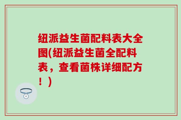 纽派益生菌配料表大全图(纽派益生菌全配料表，查看菌株详细配方！)