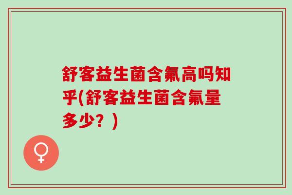 舒客益生菌含氟高吗知乎(舒客益生菌含氟量多少?) 舒客益生菌含氟高吗知乎(舒客益生菌含氟量多少?)