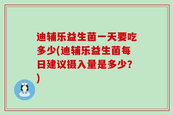 迪辅乐益生菌一天要吃多少(迪辅乐益生菌每日建议摄入量是多少？)