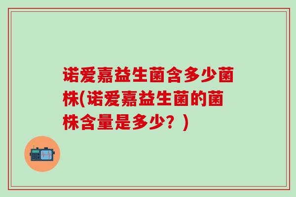 诺爱嘉益生菌含多少菌株(诺爱嘉益生菌的菌株含量是多少?) 诺爱嘉益生菌含多少菌株(诺爱嘉益生菌的菌株含量是多少?)