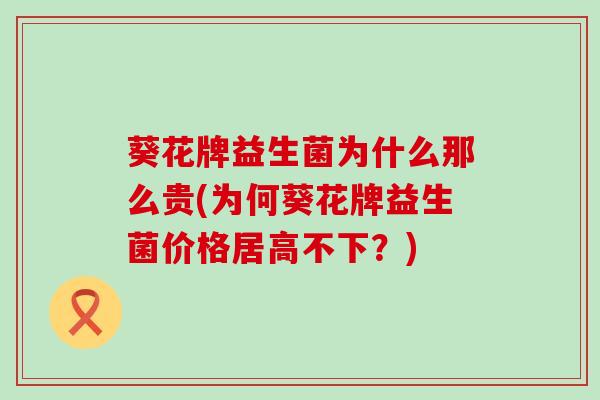 葵花牌益生菌为什么那么贵(为何葵花牌益生菌价格居高不下？)