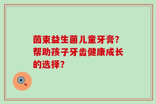 茵束益生菌儿童牙膏？帮助孩子牙齿健康成长的选择？