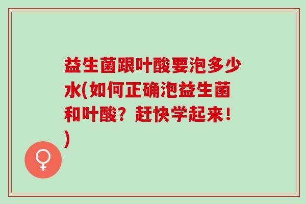 益生菌跟叶酸要泡多少水(如何正确泡益生菌和叶酸？赶快学起来！)