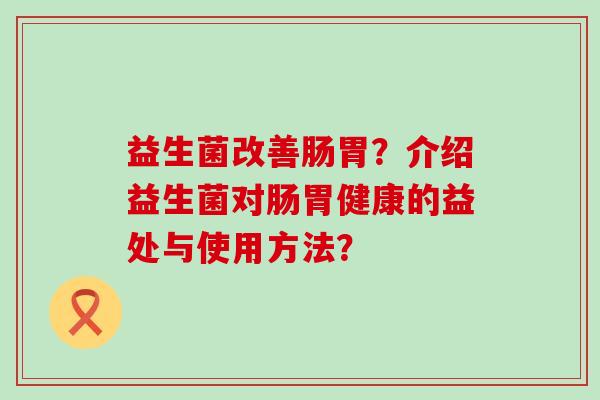 益生菌改善肠胃？介绍益生菌对肠胃健康的益处与使用方法？