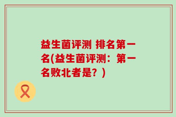 益生菌评测 排名第一名(益生菌评测：第一名败北者是？)