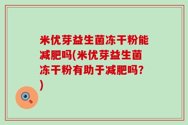 米优芽益生菌冻干粉能减肥吗(米优芽益生菌冻干粉有助于减肥吗？)