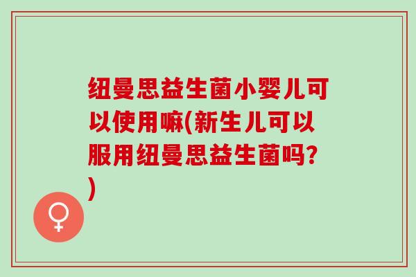 纽曼思益生菌小婴儿可以使用嘛(新生儿可以服用纽曼思益生菌吗？)