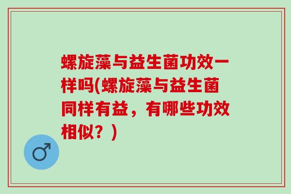 螺旋藻与益生菌功效一样吗(螺旋藻与益生菌同样有益，有哪些功效相似？)