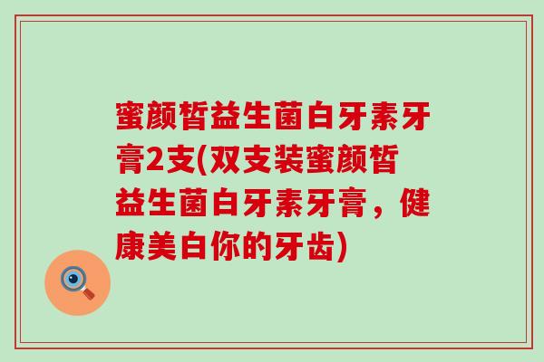 蜜颜皙益生菌白牙素牙膏2支(双支装蜜颜皙益生菌白牙素牙膏，健康美白你的牙齿)
