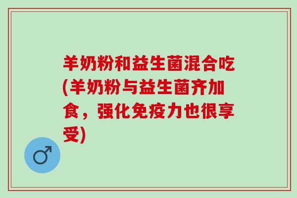 羊奶粉和益生菌混合吃(羊奶粉与益生菌齐加食，强化免疫力也很享受)