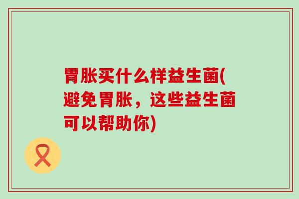 胃胀买什么样益生菌(避免胃胀，这些益生菌可以帮助你)