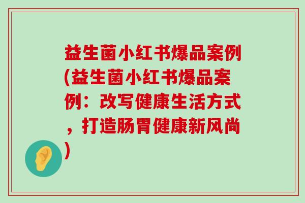 益生菌小红书爆品案例(益生菌小红书爆品案例：改写健康生活方式，打造肠胃健康新风尚)