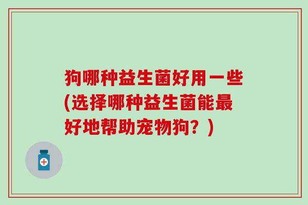 狗哪种益生菌好用一些(选择哪种益生菌能最好地帮助宠物狗？)