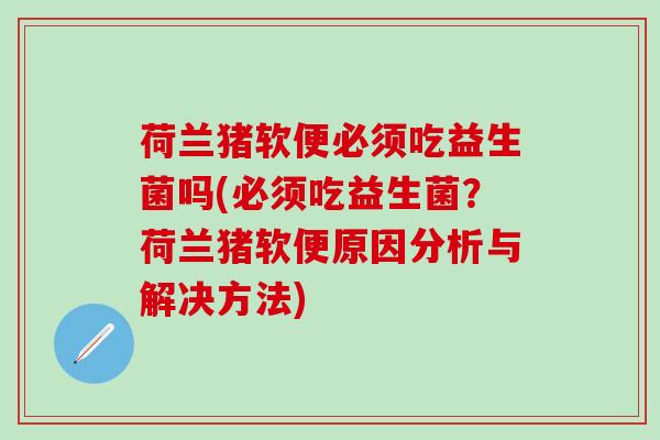 荷兰猪软便必须吃益生菌吗(必须吃益生菌？荷兰猪软便原因分析与解决方法)