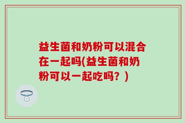 益生菌和奶粉可以混合在一起吗(益生菌和奶粉可以一起吃吗？)