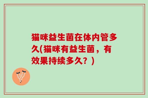 猫咪益生菌在体内管多久(猫咪有益生菌，有效果持续多久？)