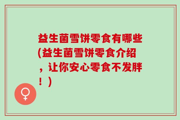 益生菌雪饼零食有哪些(益生菌雪饼零食介绍,让你安心零食不发胖!) 益生菌雪饼零食有哪些(益生菌雪饼零食介绍,让你安心零食不发胖!)