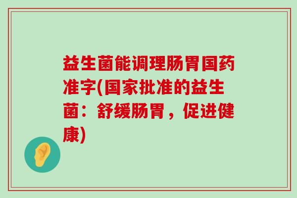 益生菌能调理肠胃国药准字(国家批准的益生菌：舒缓肠胃，促进健康)
