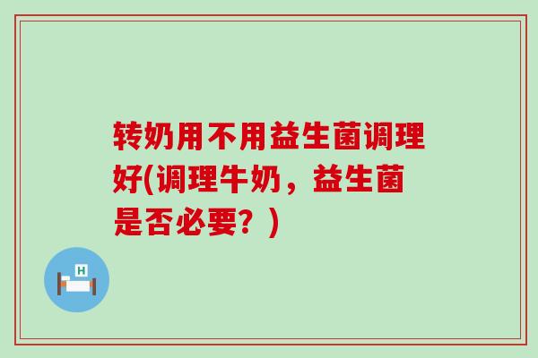转奶用不用益生菌调理好(调理牛奶，益生菌是否必要？)