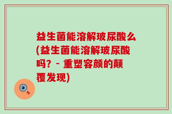 益生菌能溶解玻尿酸么(益生菌能溶解玻尿酸吗?- 重塑容颜的颠覆发现) 益生菌能溶解玻尿酸么(益生菌能溶解玻尿酸吗?- 重塑容颜的颠覆发现)