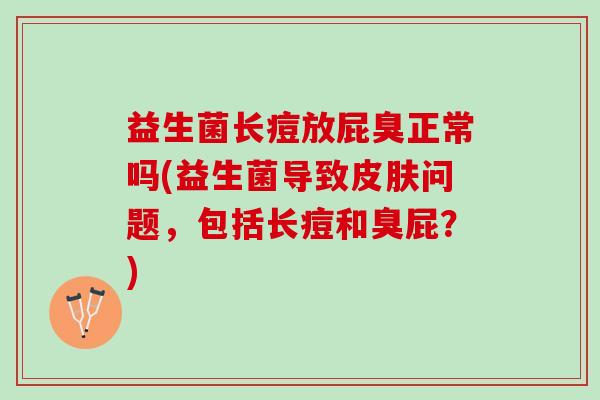 益生菌长痘放屁臭正常吗(益生菌导致皮肤问题，包括长痘和臭屁？)