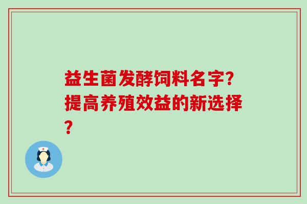 益生菌发酵饲料名字？提高养殖效益的新选择？
