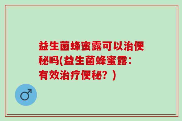 益生菌蜂蜜露可以治便秘吗(益生菌蜂蜜露：有效治疗便秘？)