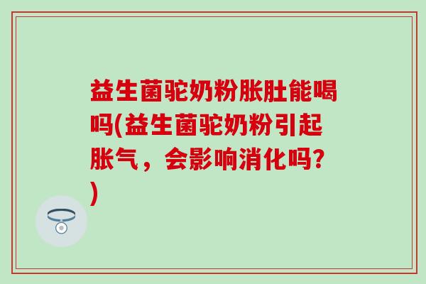 益生菌驼奶粉胀肚能喝吗(益生菌驼奶粉引起胀气，会影响消化吗？)