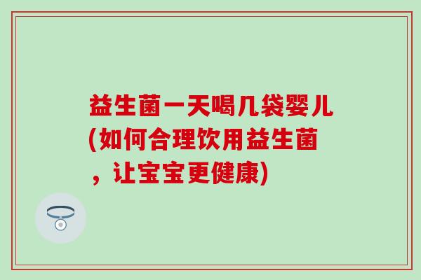 益生菌一天喝几袋婴儿(如何合理饮用益生菌，让宝宝更健康)