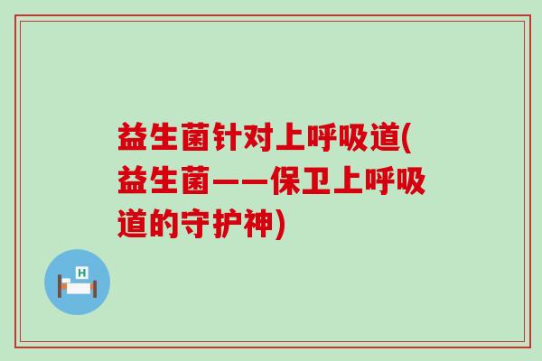 益生菌针对上呼吸道(益生菌——保卫上呼吸道的守护神)