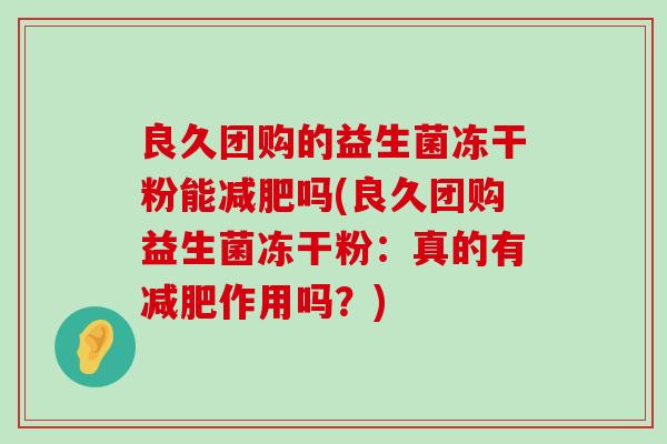 良久团购的益生菌冻干粉能吗(良久团购益生菌冻干粉:真的有作用吗?) 良久团购的益生菌冻干粉能吗(良久团购益生菌冻干粉:真的有作用吗?)