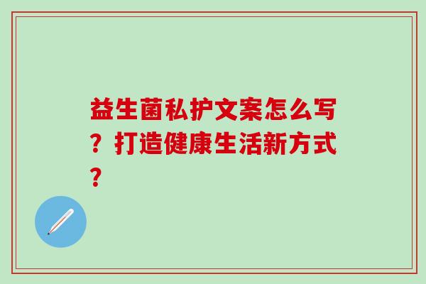 益生菌私护文案怎么写？打造健康生活新方式？