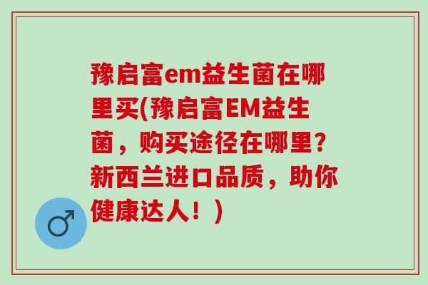 豫启富em益生菌在哪里买(豫启富EM益生菌，购买途径在哪里？新西兰进口品质，助你健康达人！)