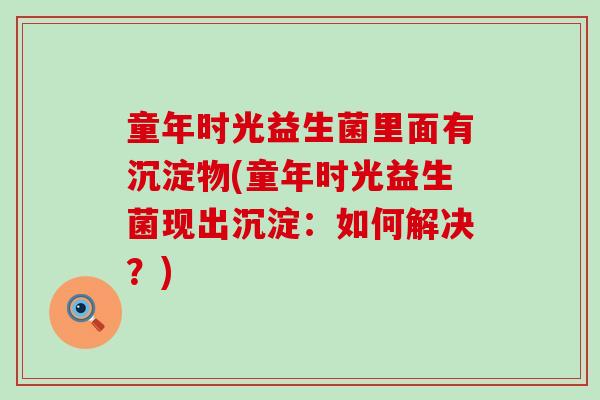 童年时光益生菌里面有沉淀物(童年时光益生菌现出沉淀：如何解决？)