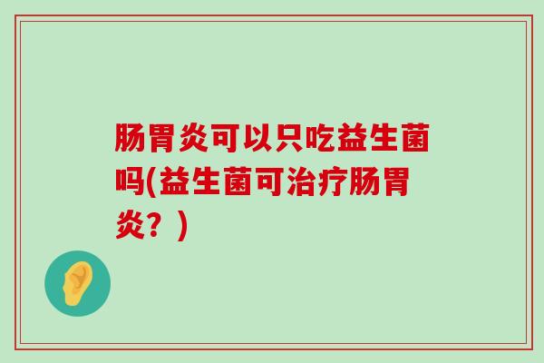肠胃炎可以只吃益生菌吗(益生菌可治疗肠胃炎？)